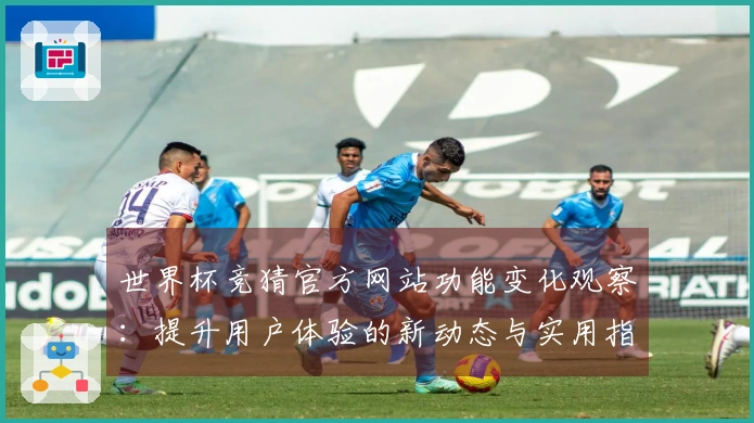 世界杯竞猜官方网站功能变化观察：提升用户体验的新动态与实用指南