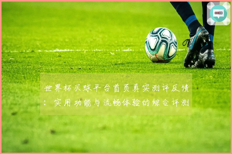 世界杯买球平台首页真实测评反馈：实用功能与流畅体验的综合评测