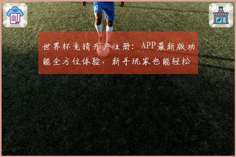世界杯竞猜开户注册：APP最新版功能全方位体验，新手玩家也能轻松上手