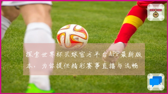 探索世界杯买球官方平台APP最新版本，为你提供精彩赛事直播与流畅观赛体验
