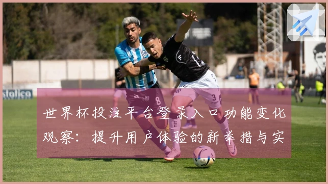世界杯投注平台登录入口功能变化观察:提升用户体验的新举措与实用指南