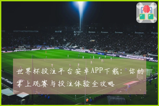 世界杯投注平台安卓APP下载：你的掌上观赛与投注体验全攻略