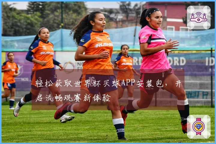 轻松获取世界杯买球APP安装包，开启流畅观赛新体验