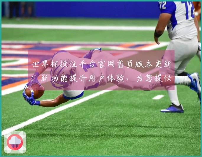 世界杯投注平台官网首页版本更新：新功能提升用户体验，为您提供更流畅的操作界面