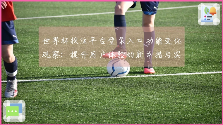 世界杯投注平台登录入口功能变化观察：提升用户体验的新举措与实用指南