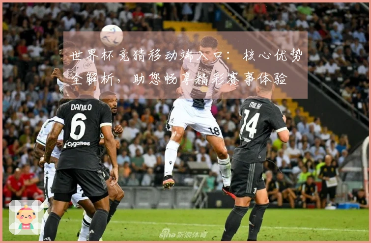 世界杯竞猜移动端入口：核心优势全解析，助您畅享精彩赛事体验