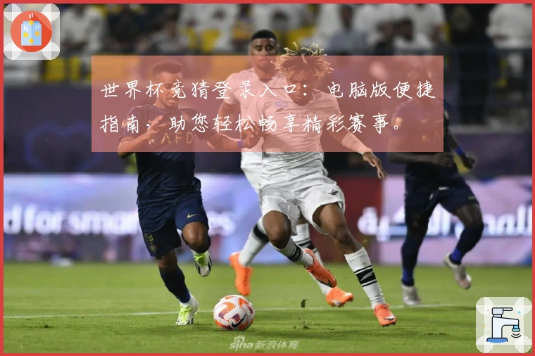 世界杯竞猜登录入口：电脑版便捷指南，助您轻松畅享精彩赛事。