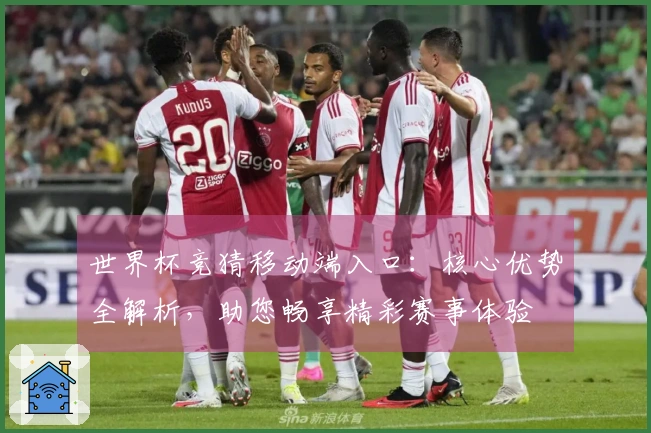 世界杯竞猜移动端入口：核心优势全解析，助您畅享精彩赛事体验