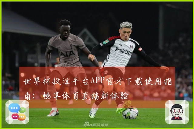 世界杯投注平台APP官方下载使用指南：畅享体育直播新体验