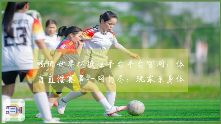 畅玩世界杯投注平台平台官网，体育直播赛事一网打尽，玩家亲身体验全方位指引