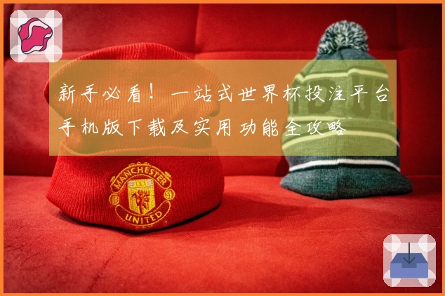 新手必看！一站式世界杯投注平台手机版下载及实用功能全攻略