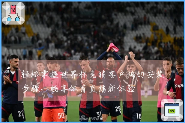 轻松掌握世界杯竞猜客户端的安装步骤，畅享体育直播新体验