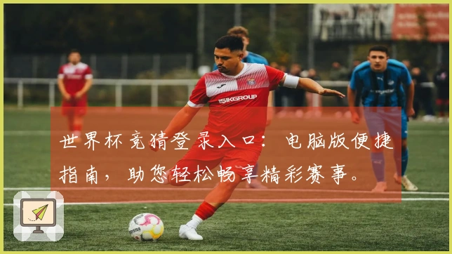 世界杯竞猜登录入口：电脑版便捷指南，助您轻松畅享精彩赛事。