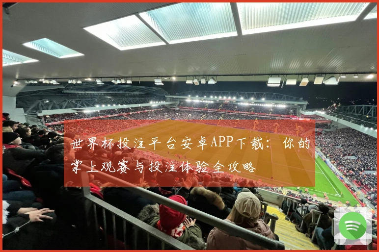 世界杯投注平台安卓APP下载：你的掌上观赛与投注体验全攻略