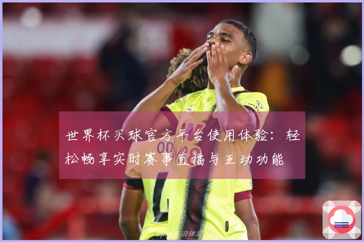 世界杯买球官方平台使用体验：轻松畅享实时赛事直播与互动功能