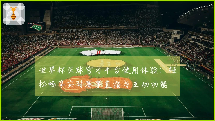 世界杯买球官方平台使用体验：轻松畅享实时赛事直播与互动功能